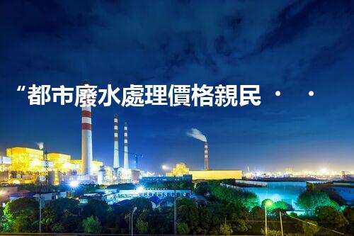 “都市廢水處理價格親民，環(huán)保新篇章開啟！”